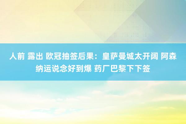 人前 露出 欧冠抽签后果：皇萨曼城太开阔 阿森纳运说念好到爆 药厂巴黎下下签