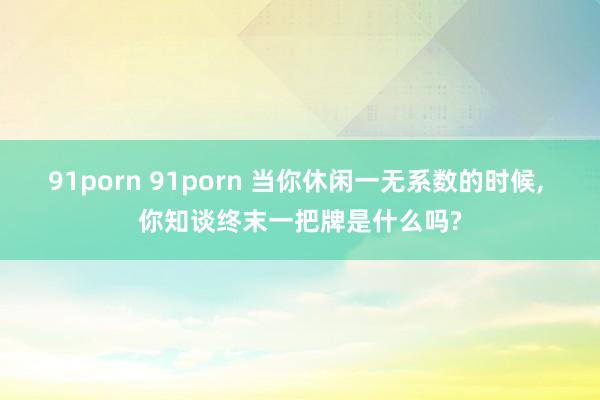 91porn 91porn 当你休闲一无系数的时候， 你知谈终末一把牌是什么吗?