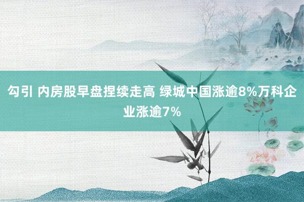 勾引 内房股早盘捏续走高 绿城中国涨逾8%万科企业涨逾7%