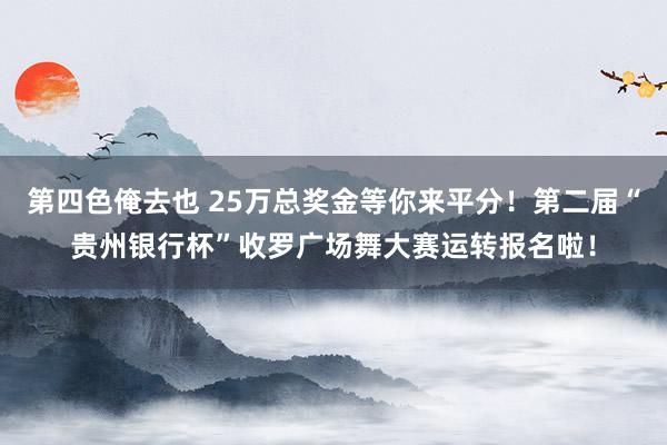 第四色俺去也 25万总奖金等你来平分！第二届“贵州银行杯”收罗广场舞大赛运转报名啦！