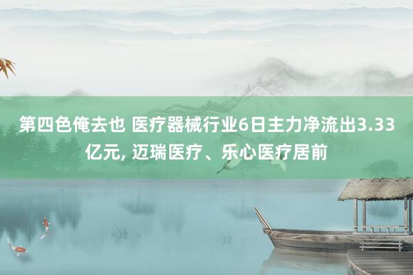 第四色俺去也 医疗器械行业6日主力净流出3.33亿元， 迈瑞医疗、乐心医疗居前