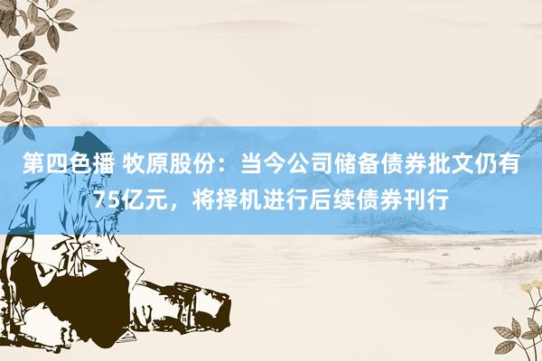 第四色播 牧原股份：当今公司储备债券批文仍有75亿元，将择机进行后续债券刊行