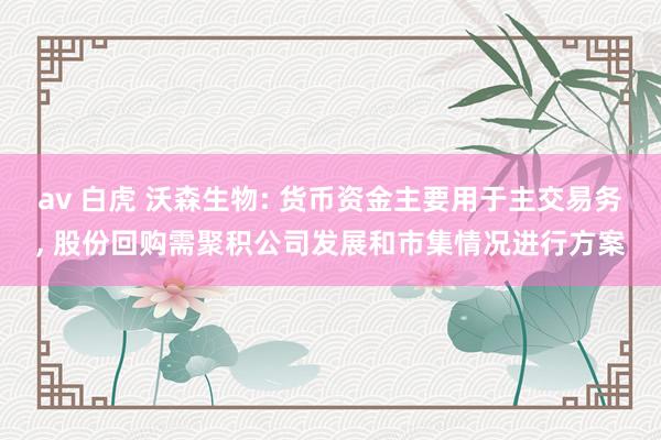 av 白虎 沃森生物: 货币资金主要用于主交易务， 股份回购需聚积公司发展和市集情况进行方案