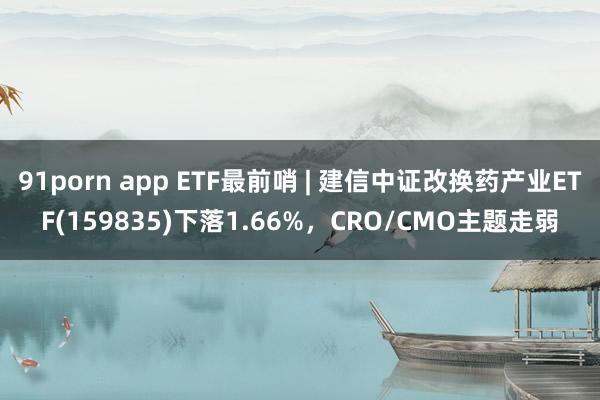 91porn app ETF最前哨 | 建信中证改换药产业ETF(159835)下落1.66%，CRO/CMO主题走弱