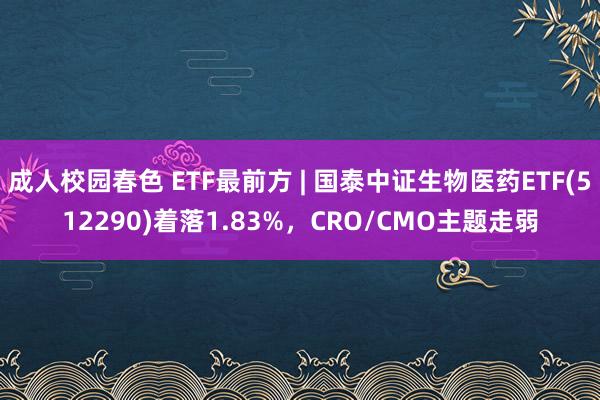 成人校园春色 ETF最前方 | 国泰中证生物医药ETF(512290)着落1.83%，CRO/CMO主题走弱