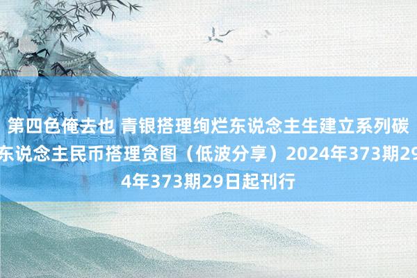 第四色俺去也 青银搭理绚烂东说念主生建立系列碳中庸主题东说念主民币搭理贪图（低波分享）2024年373期29日起刊行