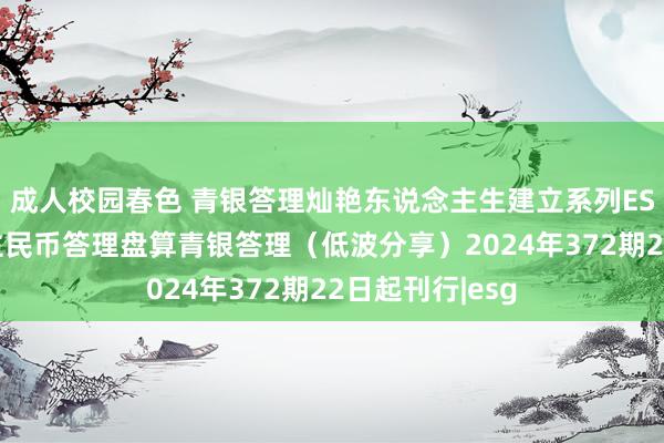 成人校园春色 青银答理灿艳东说念主生建立系列ESG主题东说念主民币答理盘算青银答理（低波分享）2024年372期22日起刊行|esg