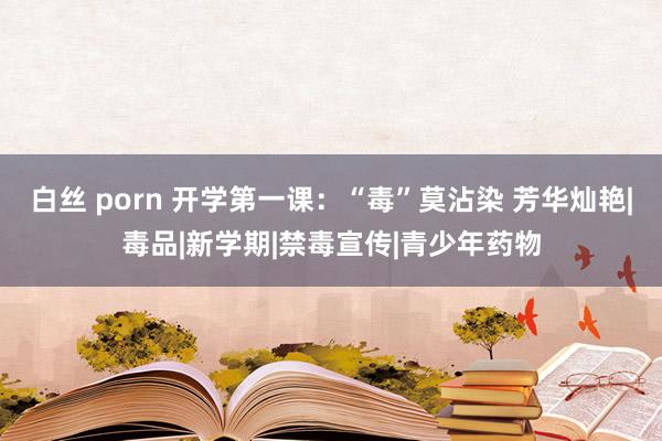 白丝 porn 开学第一课：“毒”莫沾染 芳华灿艳|毒品|新学期|禁毒宣传|青少年药物