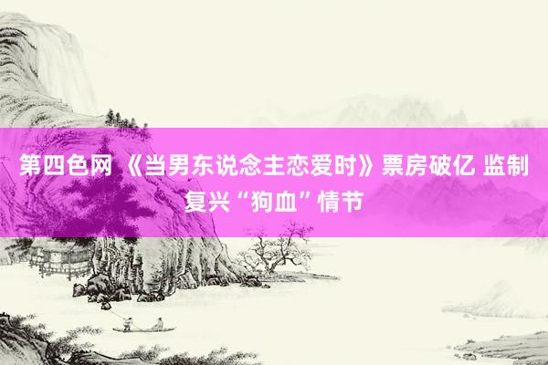 第四色网 《当男东说念主恋爱时》票房破亿 监制复兴“狗血”情节