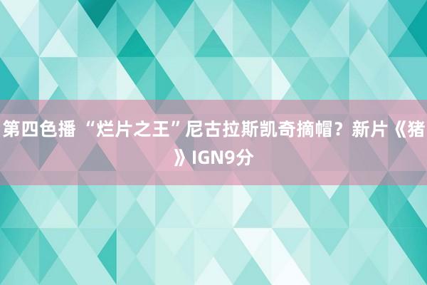 第四色播 “烂片之王”尼古拉斯凯奇摘帽？新片《猪》IGN9分