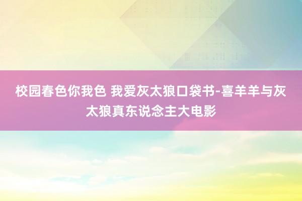 校园春色你我色 我爱灰太狼口袋书-喜羊羊与灰太狼真东说念主大电影