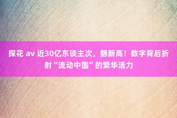 探花 av 近30亿东谈主次，翻新高！数字背后折射“流动中国”的繁华活力