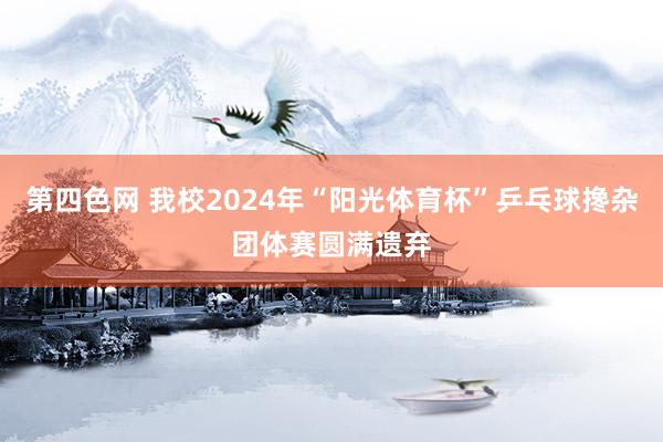 第四色网 我校2024年“阳光体育杯”乒乓球搀杂团体赛圆满遗弃