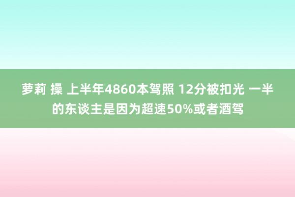 萝莉 操 上半年4860本驾照 12分被扣光 一半的东谈主是因为超速50%或者酒驾