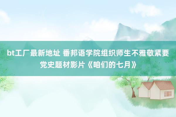 bt工厂最新地址 番邦语学院组织师生不雅敬紧要党史题材影片《咱们的七月》