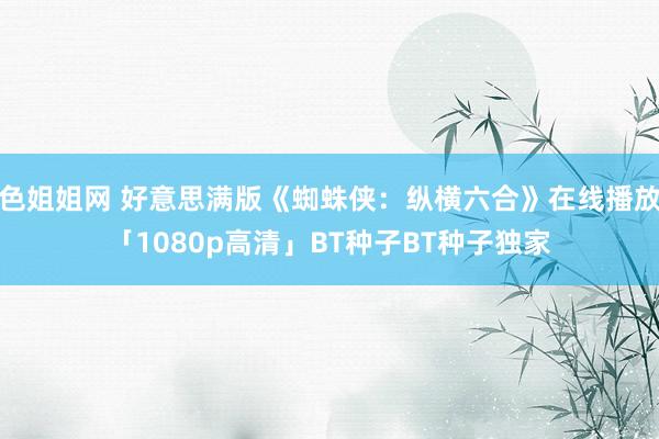 色姐姐网 好意思满版《蜘蛛侠：纵横六合》在线播放「1080p高清」BT种子BT种子独家