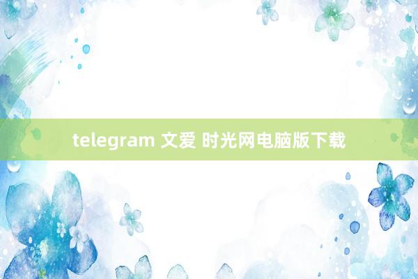 telegram 文爱 时光网电脑版下载