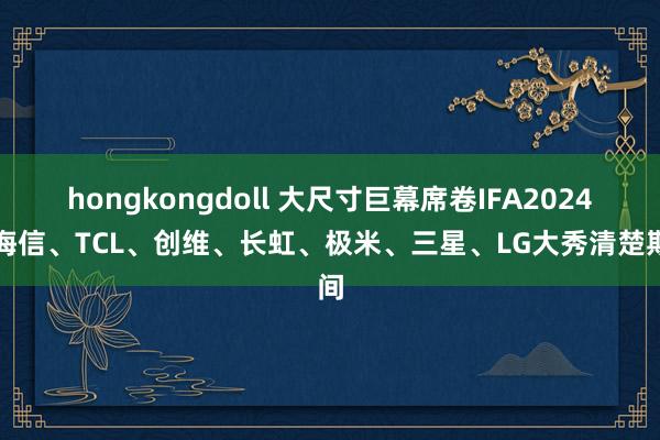 hongkongdoll 大尺寸巨幕席卷IFA2024：海信、TCL、创维、长虹、极米、三星、LG大秀清楚期间