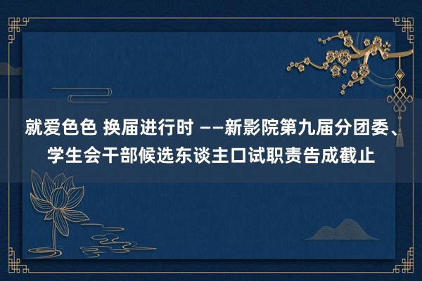 就爱色色 换届进行时 ——新影院第九届分团委、学生会干部候选东谈主口试职责告成截止