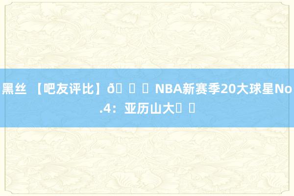 黑丝 【吧友评比】🌟NBA新赛季20大球星No.4：亚历山大⚡️