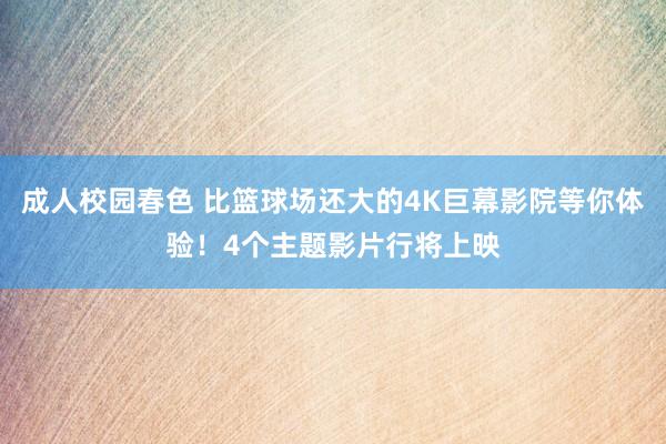 成人校园春色 比篮球场还大的4K巨幕影院等你体验！4个主题影片行将上映