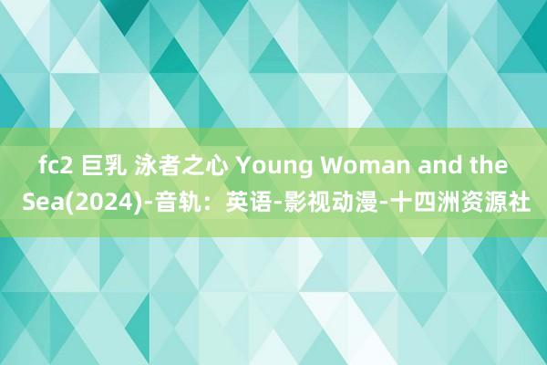 fc2 巨乳 泳者之心 Young Woman and the Sea(2024)-音轨：英语-影视动漫-十四洲资源社