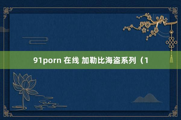 91porn 在线 加勒比海盗系列（1