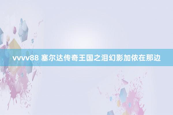 vvvv88 塞尔达传奇王国之泪幻影加侬在那边