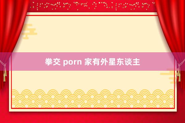 拳交 porn 家有外星东谈主