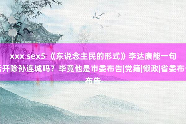 xxx sex5 《东说念主民的形式》李达康能一句话开除孙连城吗？毕竟他是市委布告|党籍|懒政|省委布告