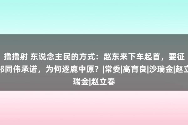 撸撸射 东说念主民的方式：赵东来下车起首，要征得祁同伟承诺，为何逐鹿中原？|常委|高育良|沙瑞金|赵立春