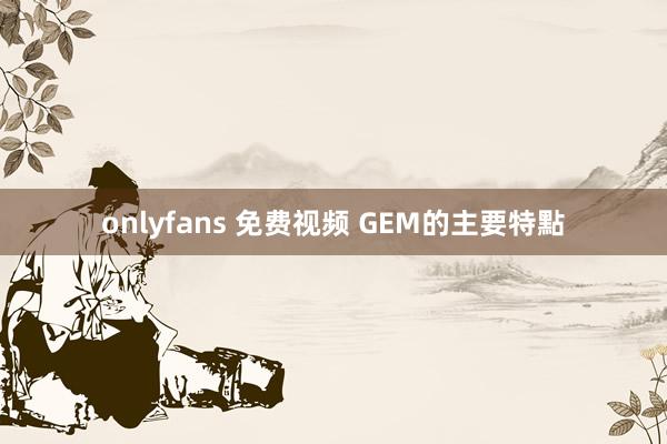 onlyfans 免费视频 GEM的主要特點