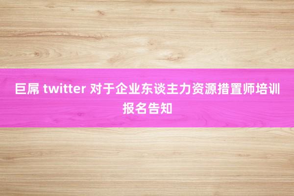 巨屌 twitter 对于企业东谈主力资源措置师培训报名告知