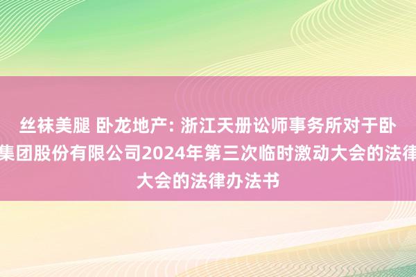 丝袜美腿 卧龙地产: 浙江天册讼师事务所对于卧龙资源集团股份有限公司2024年第三次临时激动大会的法律办法书