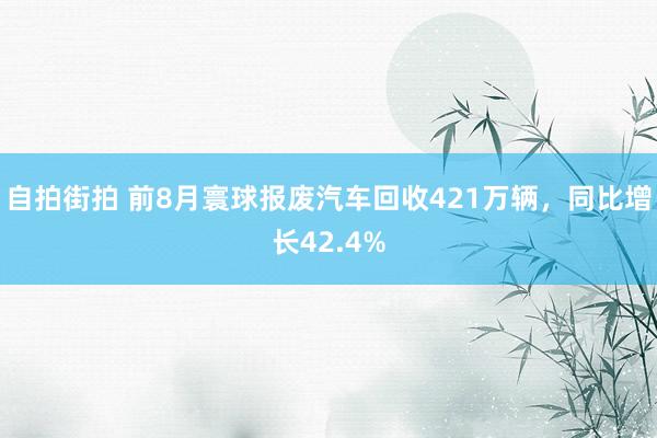 自拍街拍 前8月寰球报废汽车回收421万辆，同比增长42.4%