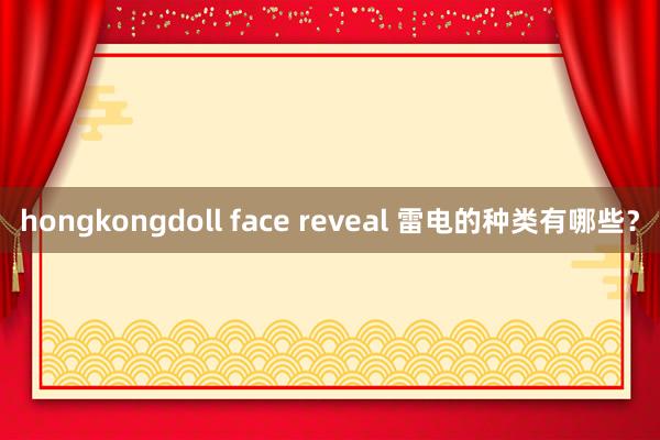 hongkongdoll face reveal 雷电的种类有哪些？