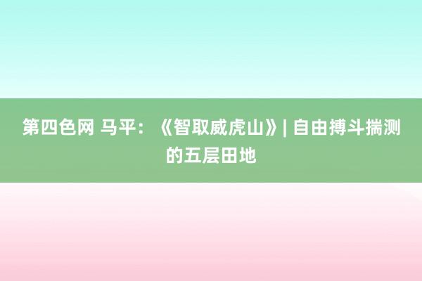 第四色网 马平：《智取威虎山》| 自由搏斗揣测的五层田地