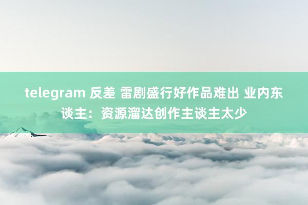 telegram 反差 雷剧盛行好作品难出 业内东谈主：资源溜达创作主谈主太少