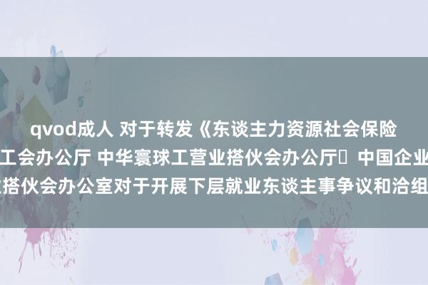 qvod成人 对于转发《东谈主力资源社会保险部办公厅 中华寰球总工会办公厅 中华寰球工营业搭伙会办公厅 中国企业搭伙会办公室对于开展下层就业东谈主事争议和洽组织配置行为的见知》的见知