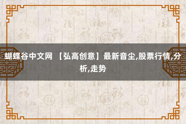 蝴蝶谷中文网 【弘高创意】最新音尘，股票行情，分析，走势