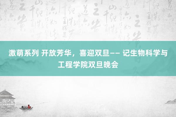 激萌系列 开放芳华，喜迎双旦—— 记生物科学与工程学院双旦晚会